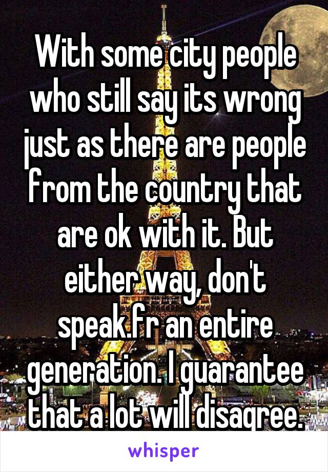 With some city people who still say its wrong just as there are people from the country that are ok with it. But either way, don't speak.fr an entire generation. I guarantee that a lot will disagree.