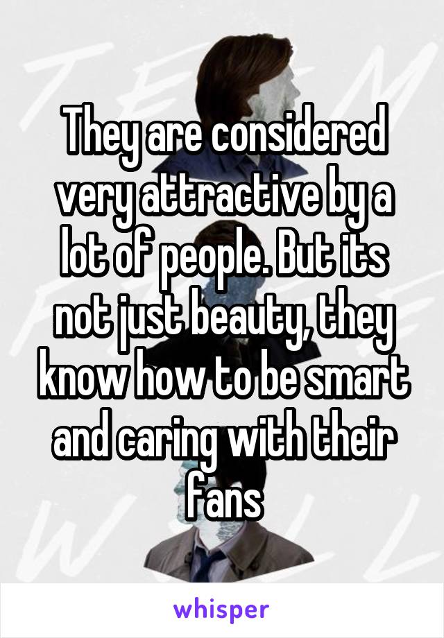 They are considered very attractive by a lot of people. But its not just beauty, they know how to be smart and caring with their fans