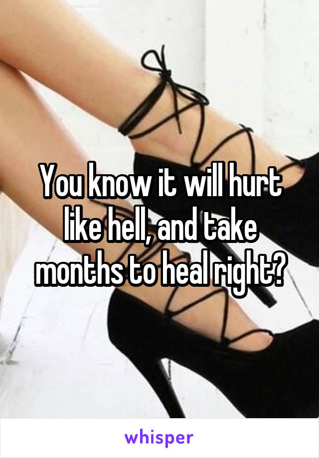 You know it will hurt like hell, and take months to heal right?