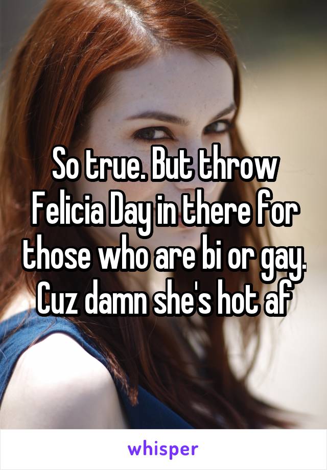 So true. But throw Felicia Day in there for those who are bi or gay. Cuz damn she's hot af