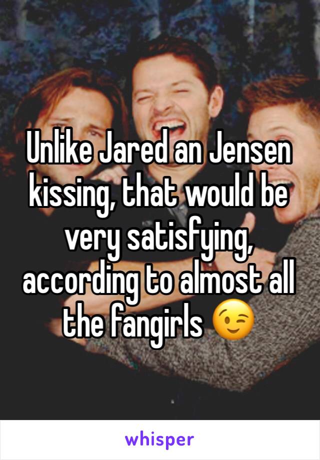 Unlike Jared an Jensen kissing, that would be very satisfying, according to almost all the fangirls 😉