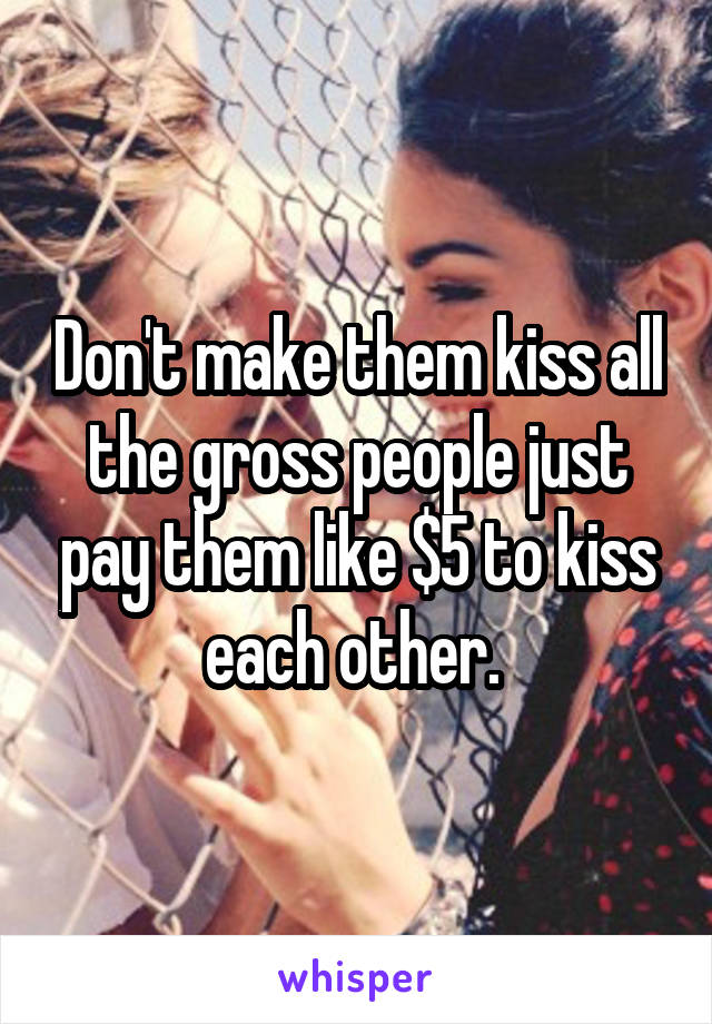 Don't make them kiss all the gross people just pay them like $5 to kiss each other. 