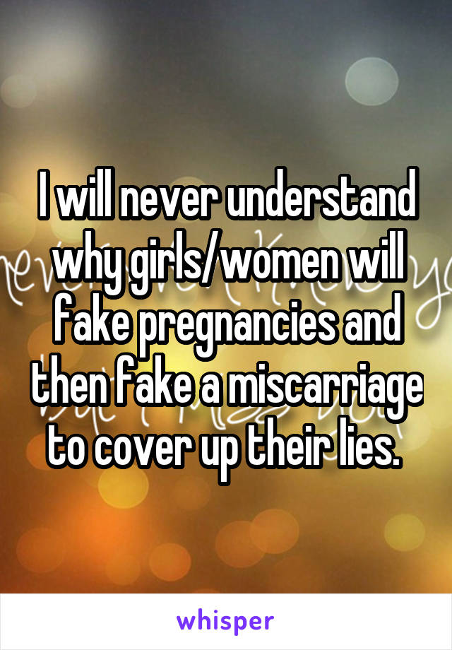 I will never understand why girls/women will fake pregnancies and then fake a miscarriage to cover up their lies. 