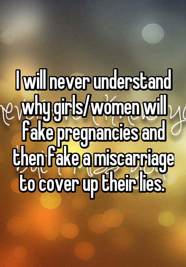 I will never understand why girls/women will fake pregnancies and then fake a miscarriage to cover up their lies. 