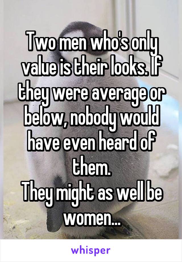 Two men who's only value is their looks. If they were average or below, nobody would have even heard of them.
They might as well be women...