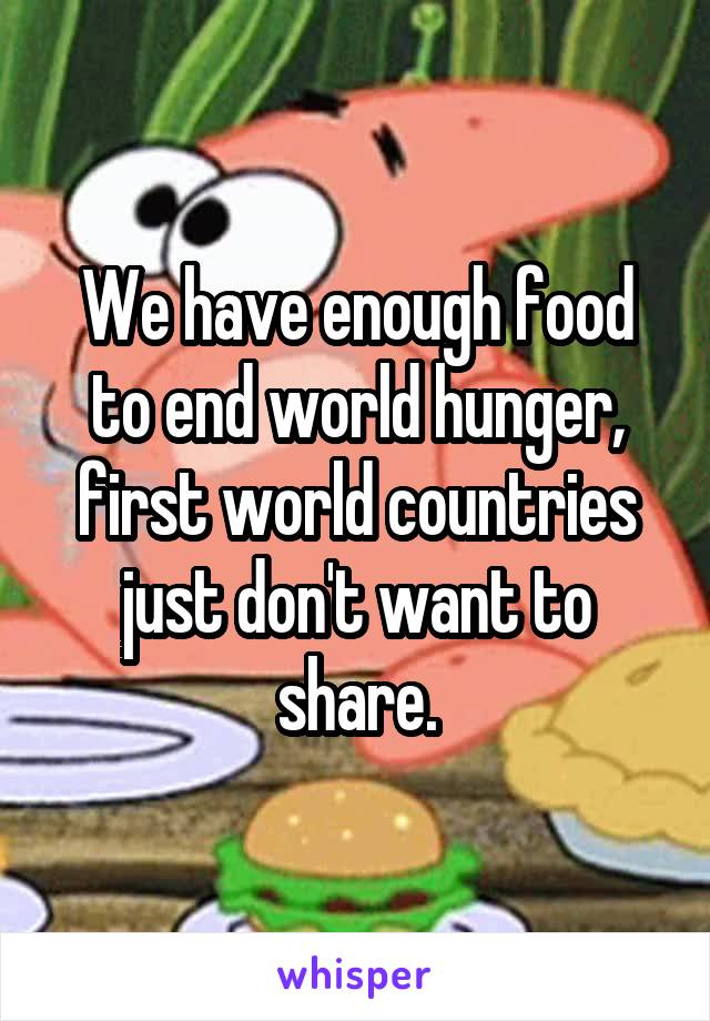 We have enough food to end world hunger, first world countries just don't want to share.