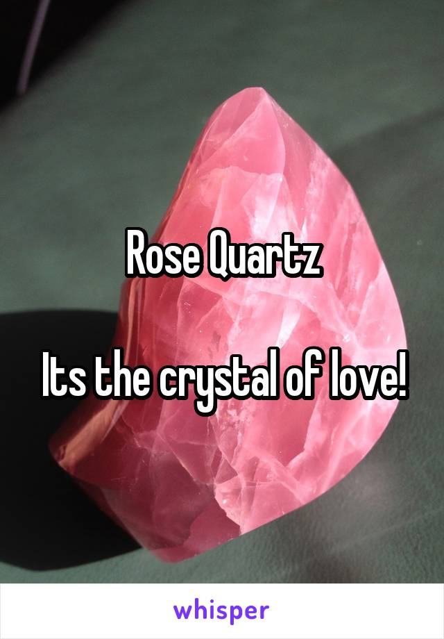 Rose Quartz

Its the crystal of love!