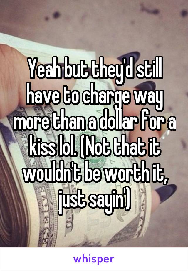 Yeah but they'd still have to charge way more than a dollar for a kiss lol. (Not that it wouldn't be worth it, just sayin')