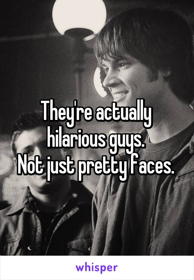 They're actually 
hilarious guys. 
Not just pretty faces. 