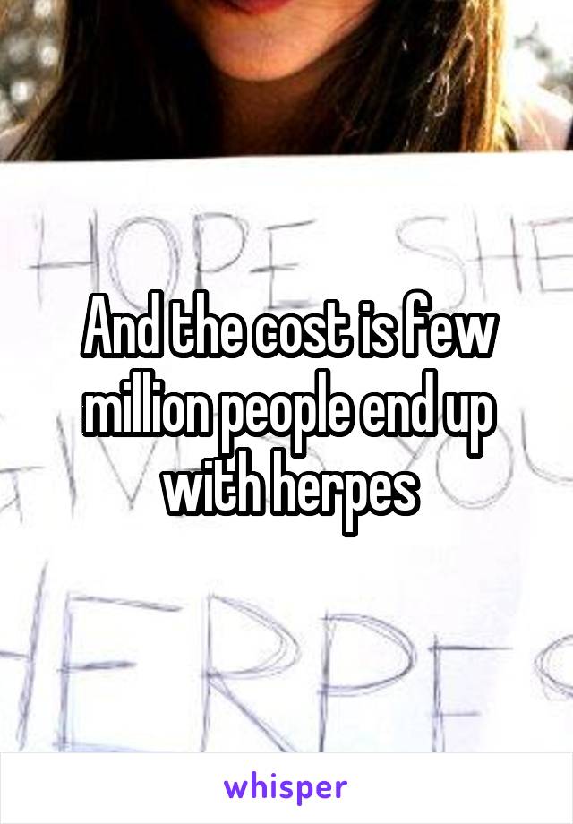 And the cost is few million people end up with herpes