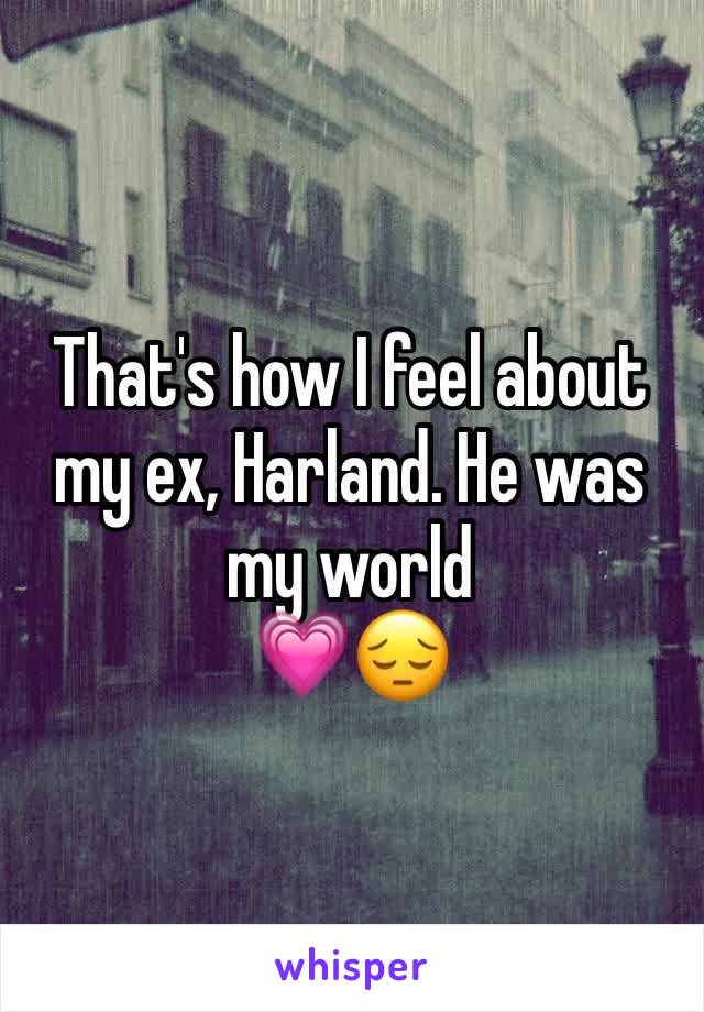 That's how I feel about my ex, Harland. He was my world 
💗😔 