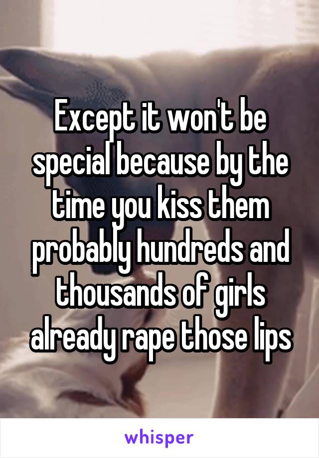 Except it won't be special because by the time you kiss them probably hundreds and thousands of girls already rape those lips