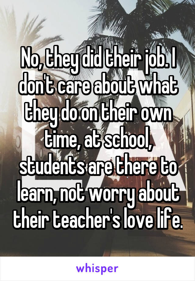 No, they did their job. I don't care about what they do on their own time, at school, students are there to learn, not worry about their teacher's love life.