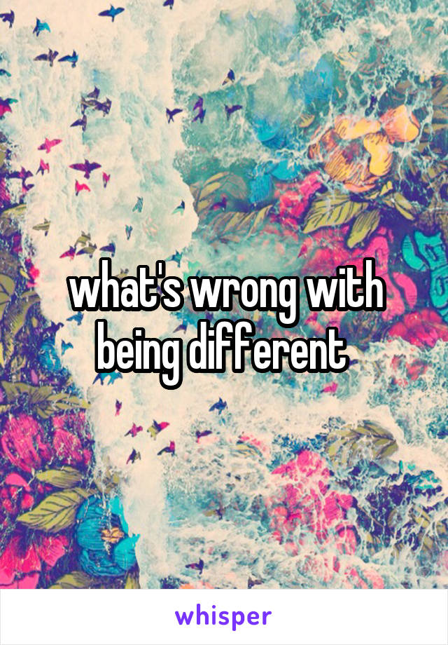 what's wrong with being different 