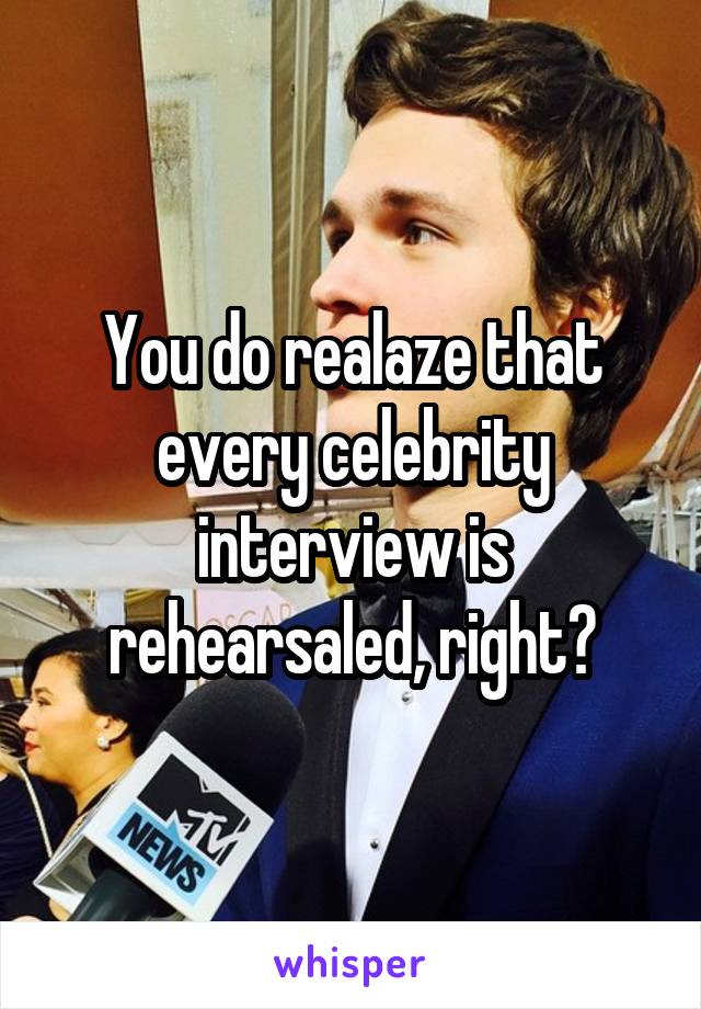 You do realaze that every celebrity interview is rehearsaled, right?