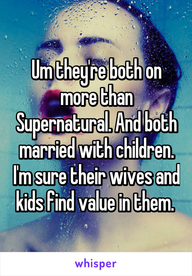 Um they're both on more than Supernatural. And both married with children. I'm sure their wives and kids find value in them. 