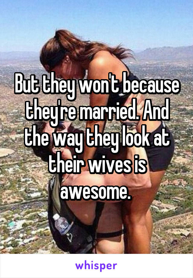 But they won't because they're married. And the way they look at their wives is awesome. 