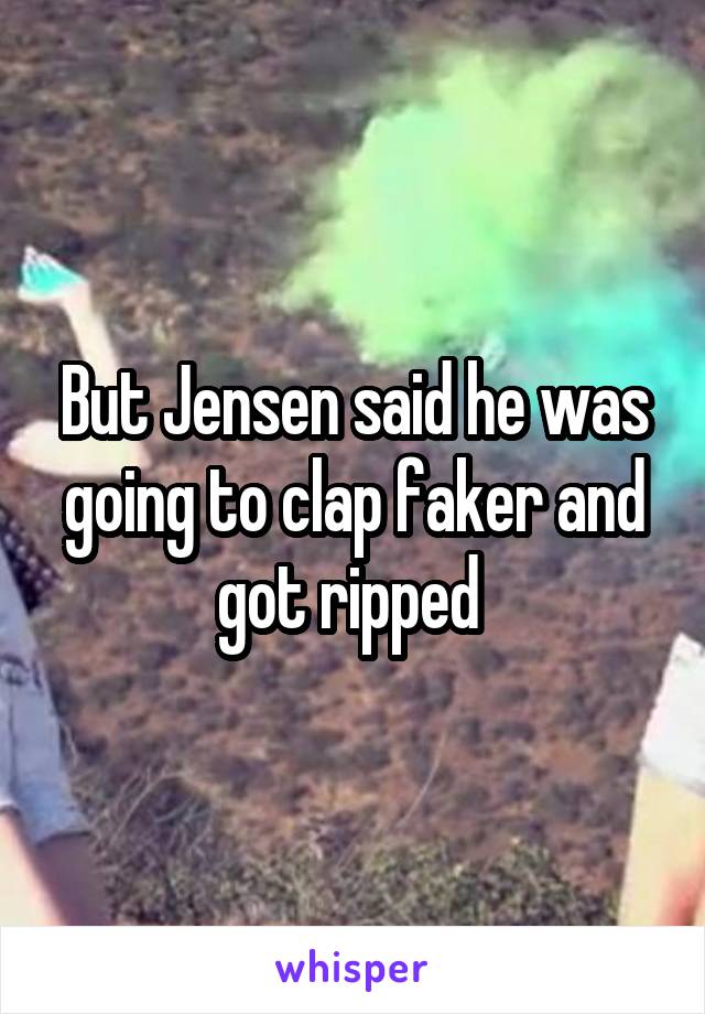 But Jensen said he was going to clap faker and got ripped 