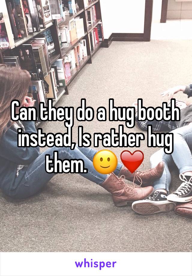 Can they do a hug booth instead, Is rather hug them. 🙂❤️