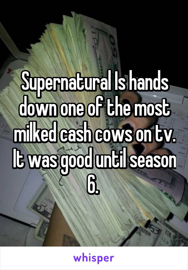 Supernatural Is hands down one of the most milked cash cows on tv. It was good until season 6. 