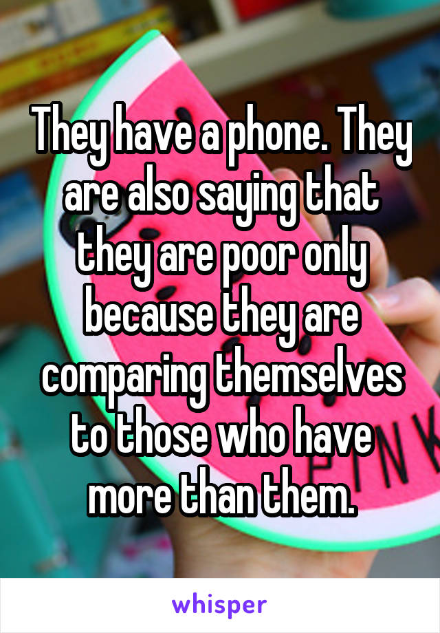 They have a phone. They are also saying that they are poor only because they are comparing themselves to those who have more than them.