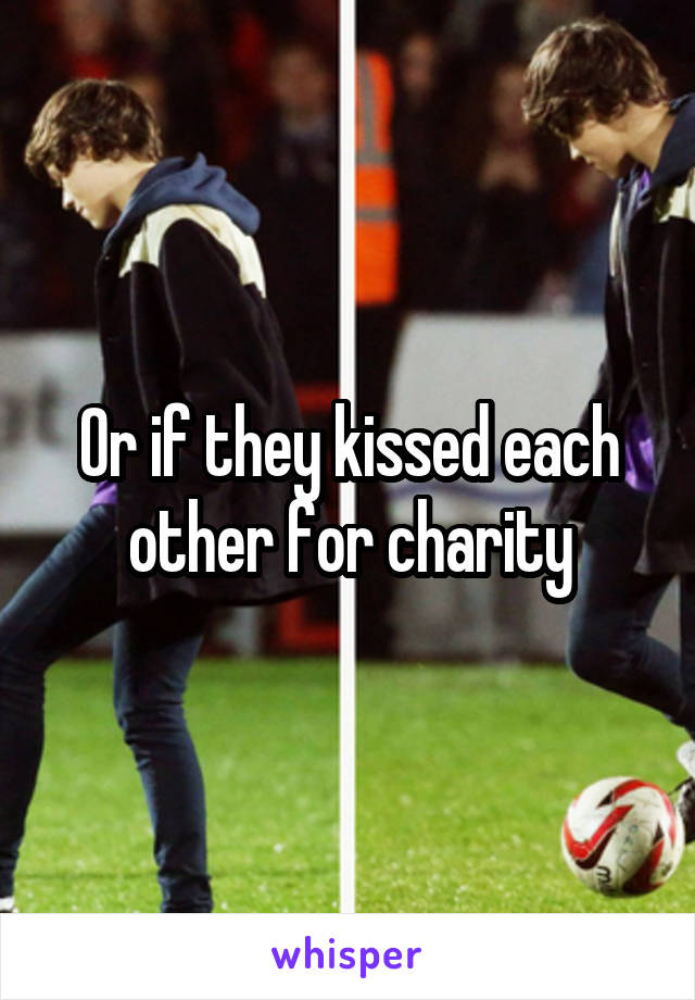 Or if they kissed each other for charity