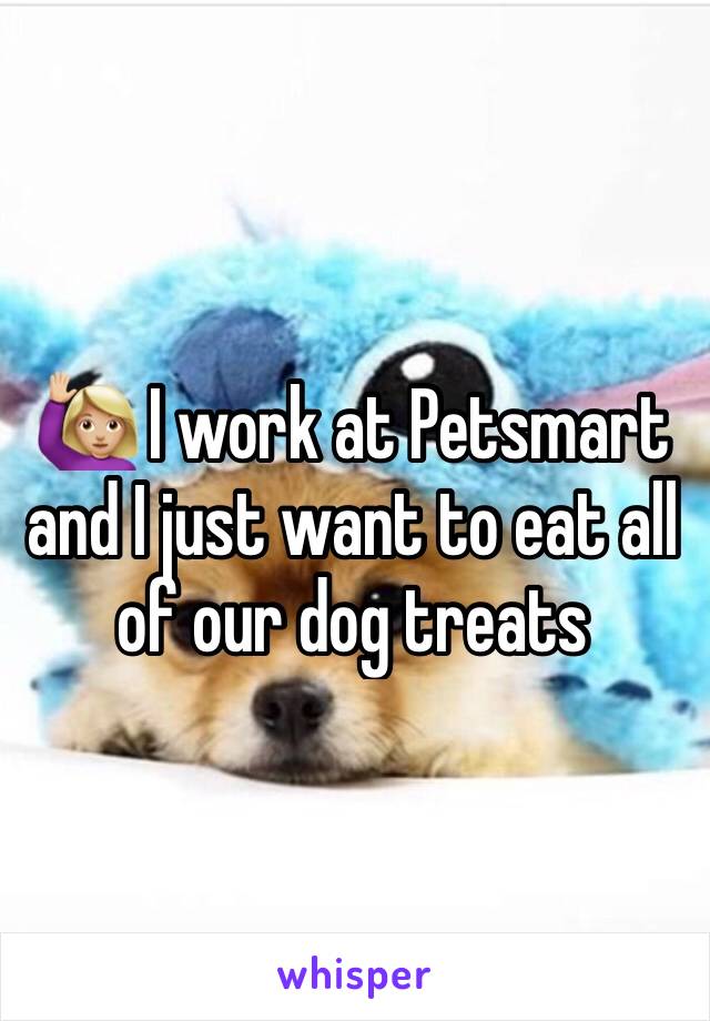 🙋🏼 I work at Petsmart and I just want to eat all of our dog treats