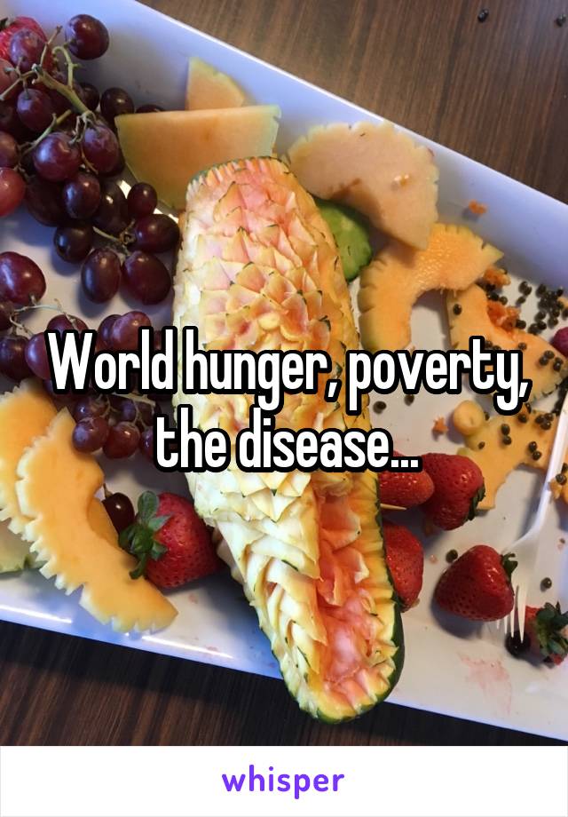 World hunger, poverty, the disease...