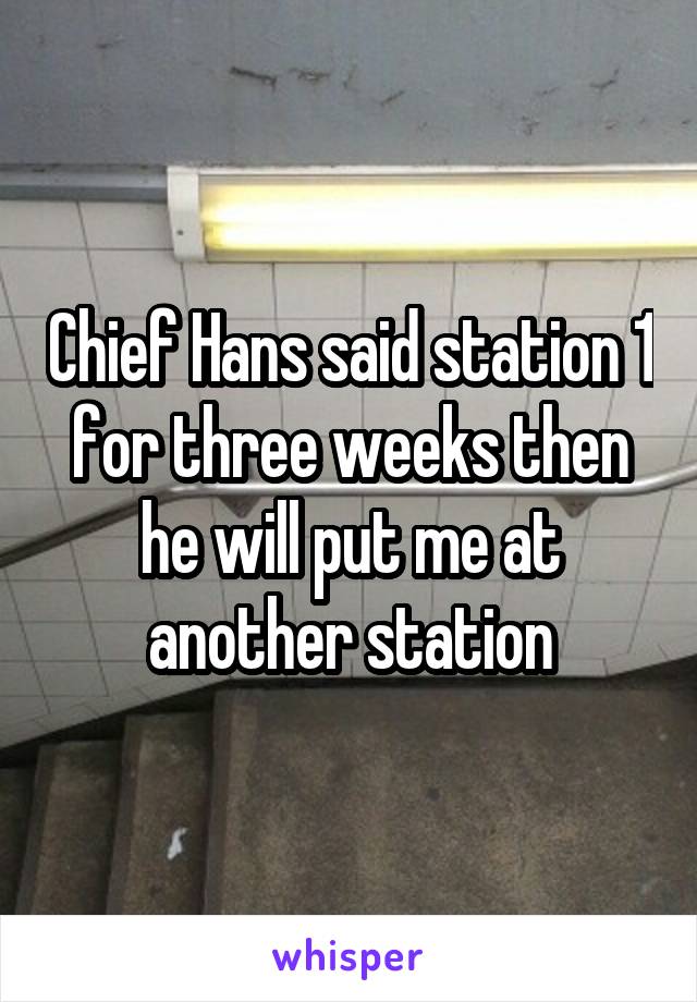 Chief Hans said station 1 for three weeks then he will put me at another station
