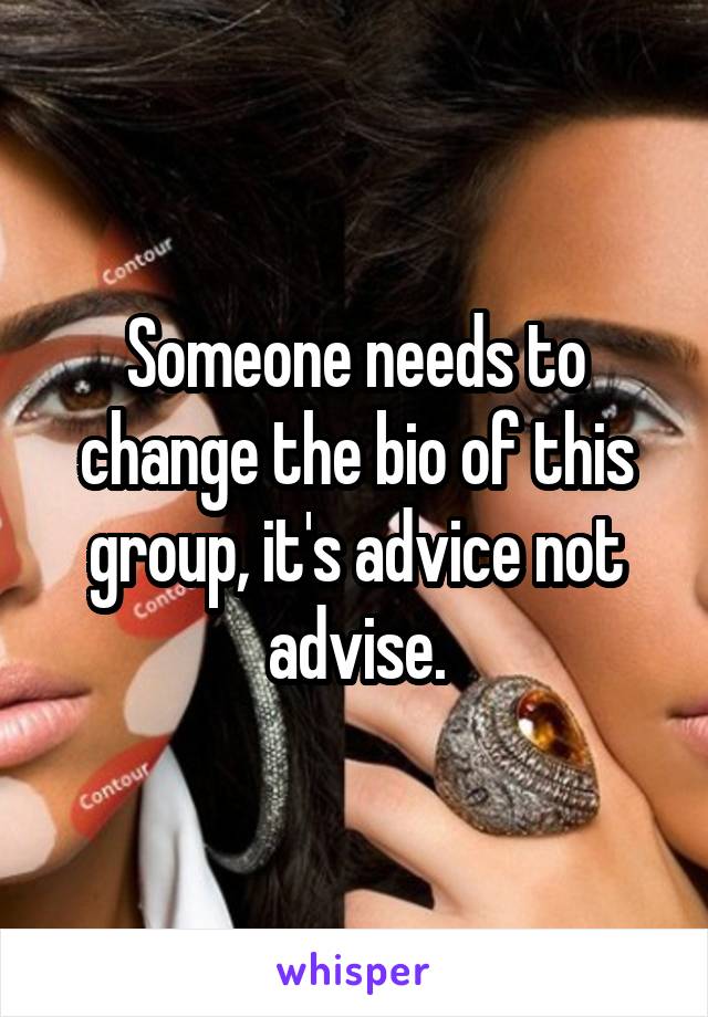 Someone needs to change the bio of this group, it's advice not advise.