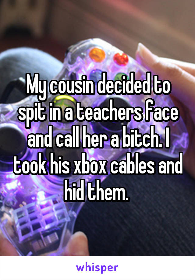 My cousin decided to spit in a teachers face and call her a bitch. I took his xbox cables and hid them. 