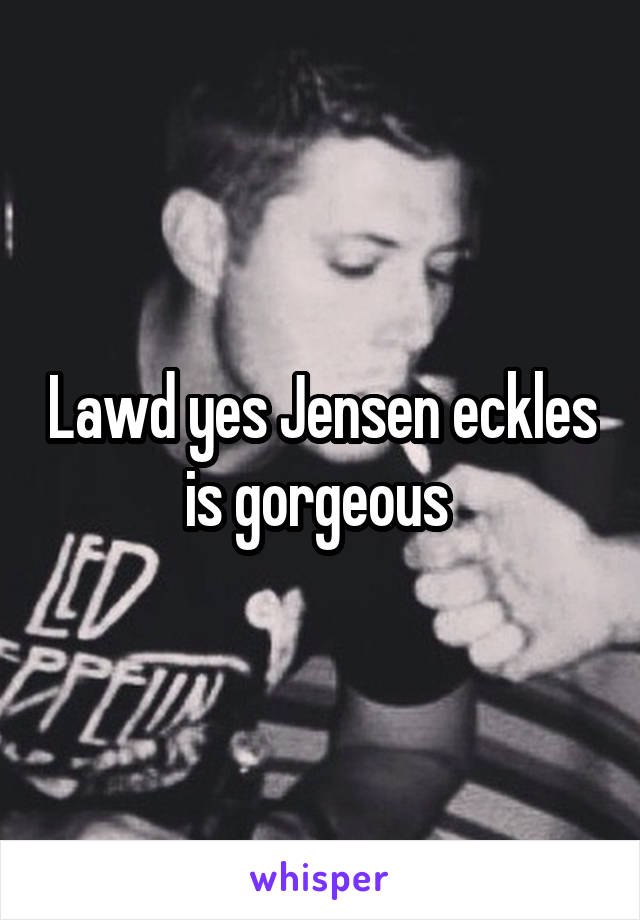 Lawd yes Jensen eckles is gorgeous 