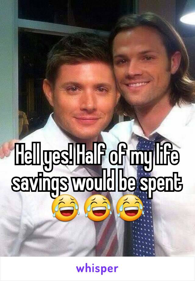 Hell yes! Half of my life savings would be spent 😂😂😂