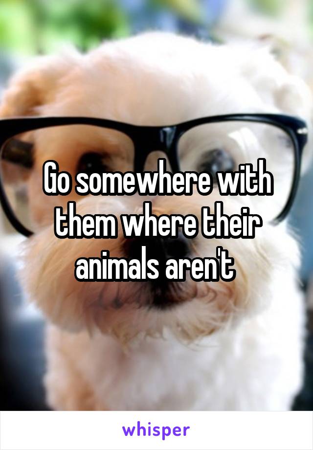 Go somewhere with them where their animals aren't 