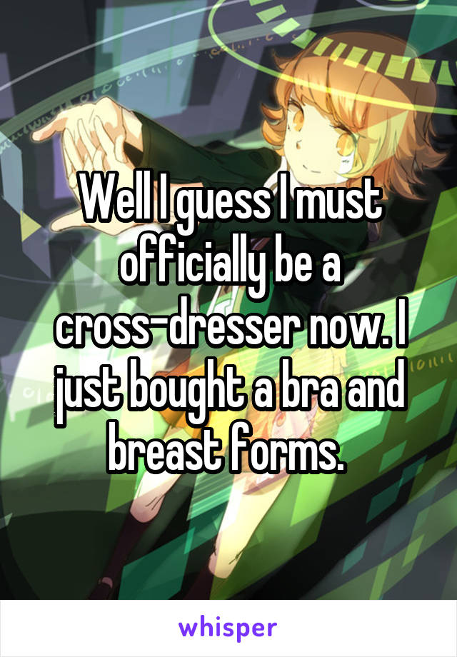 Well I guess I must officially be a cross-dresser now. I just bought a bra and breast forms. 