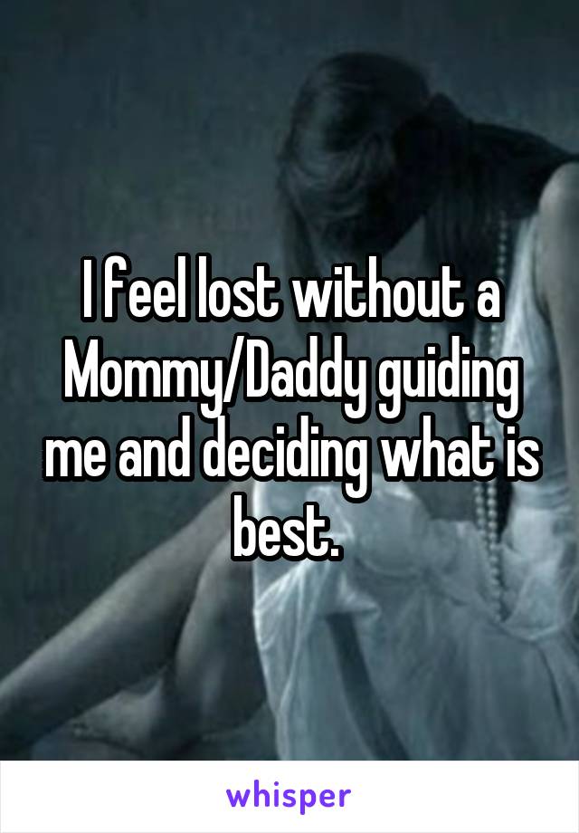 I feel lost without a Mommy/Daddy guiding me and deciding what is best. 