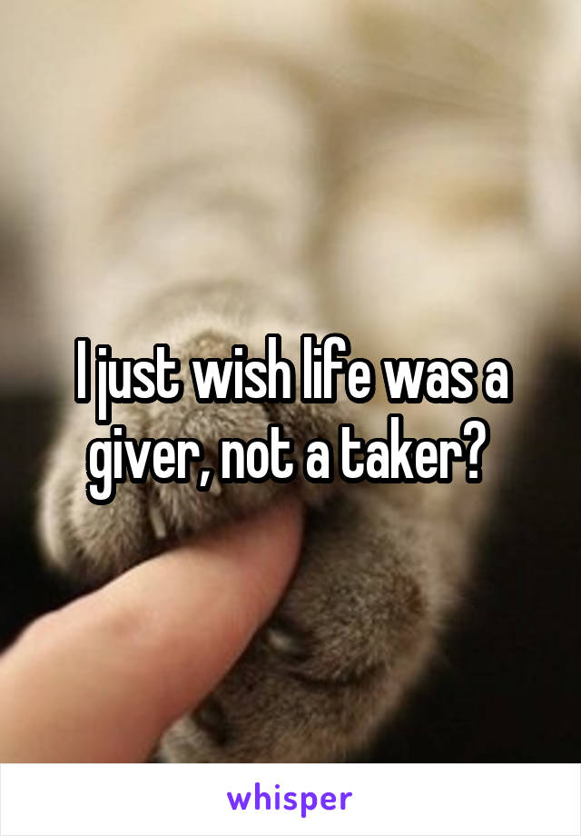I just wish life was a giver, not a taker? 