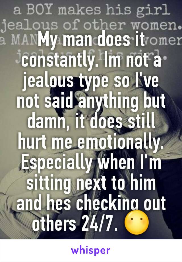 My man does it constantly. Im not a jealous type so I've not said anything but damn, it does still hurt me emotionally. Especially when I'm sitting next to him and hes checking out others 24/7. 😶