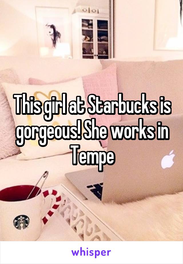 This girl at Starbucks is gorgeous! She works in Tempe