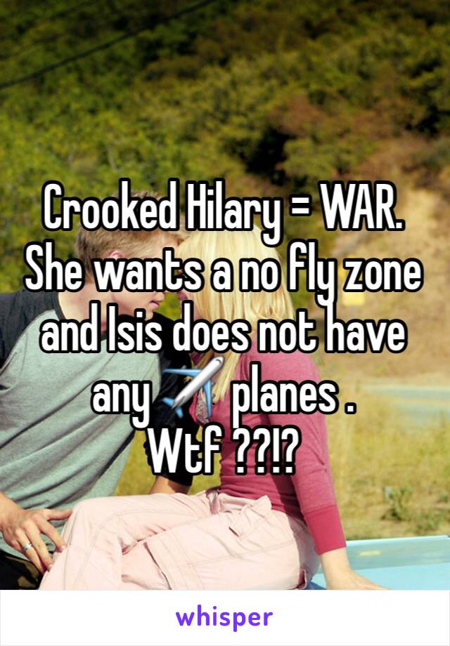 Crooked Hilary = WAR. She wants a no fly zone and Isis does not have any ✈️ planes . Wtf ??!? 