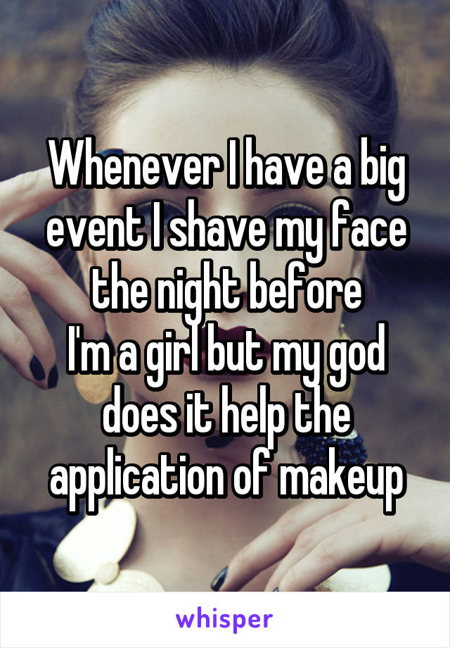 Whenever I have a big event I shave my face the night before
I'm a girl but my god does it help the application of makeup