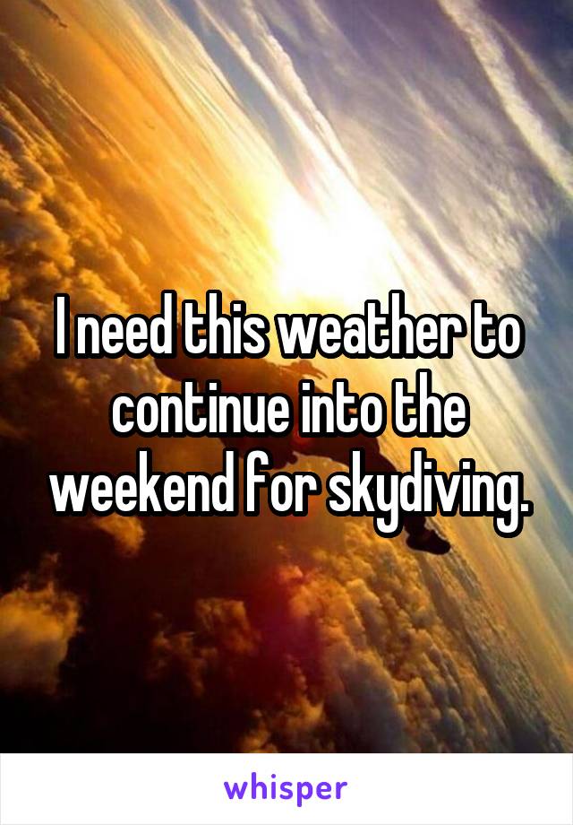 I need this weather to continue into the weekend for skydiving.