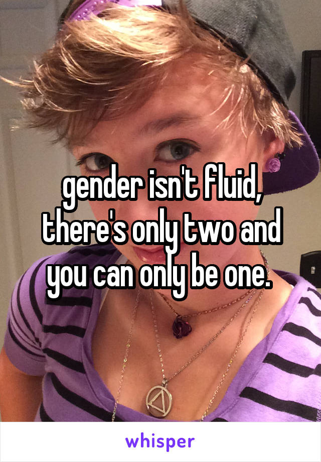 gender isn't fluid, there's only two and you can only be one. 
