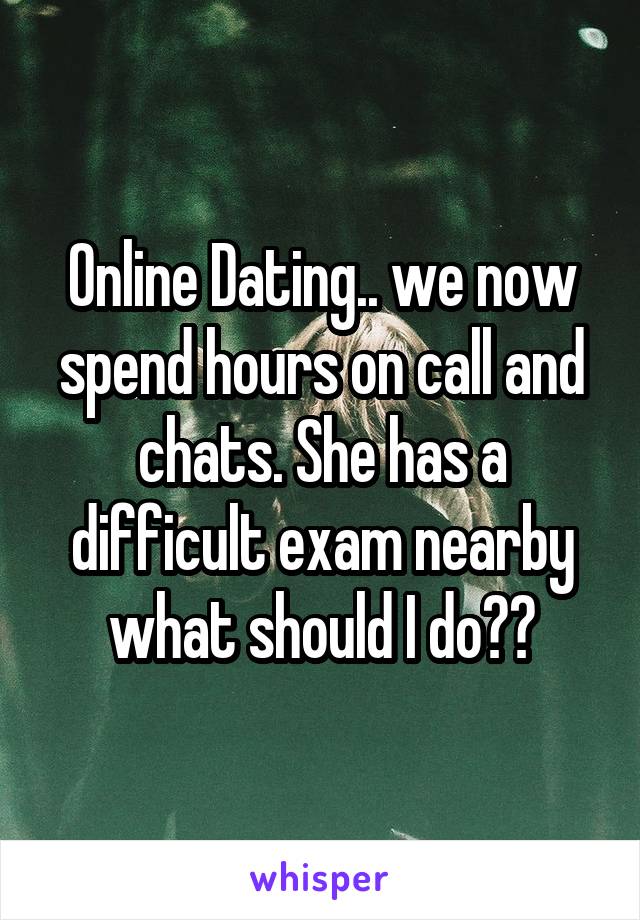 Online Dating.. we now spend hours on call and chats. She has a difficult exam nearby what should I do??