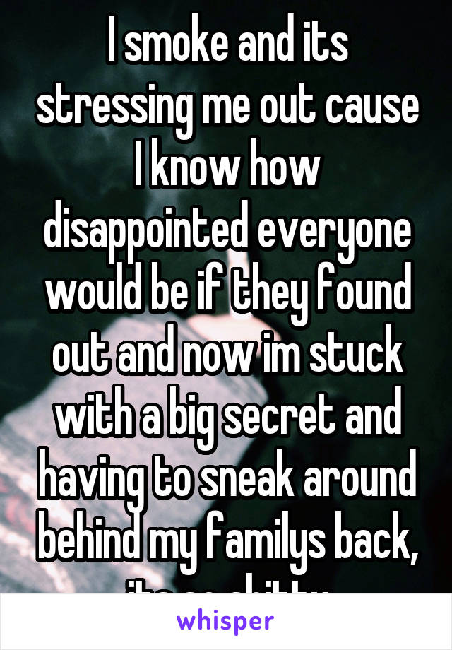 I smoke and its stressing me out cause I know how disappointed everyone would be if they found out and now im stuck with a big secret and having to sneak around behind my familys back, its so shitty