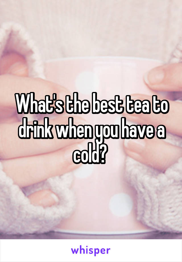 What's the best tea to drink when you have a cold? 