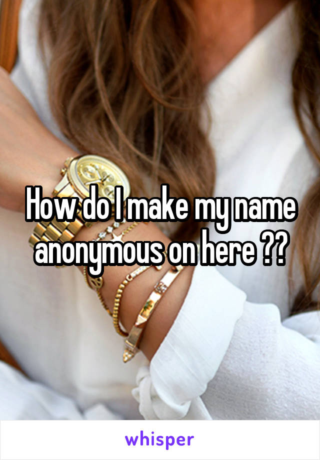 How do I make my name anonymous on here ??