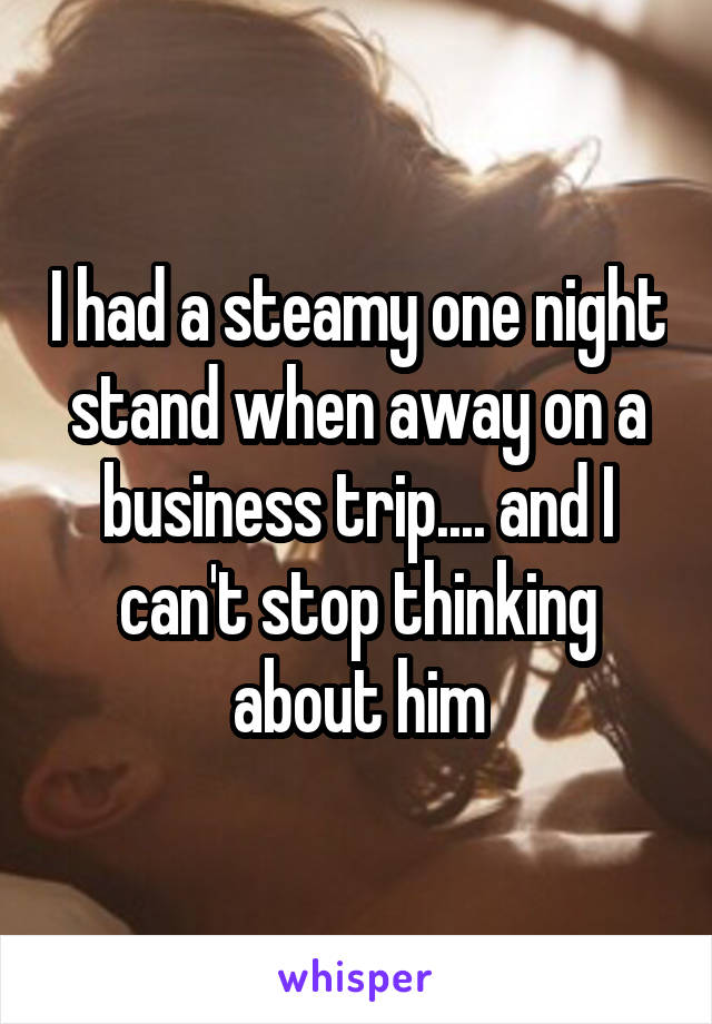 I had a steamy one night stand when away on a business trip.... and I can't stop thinking about him