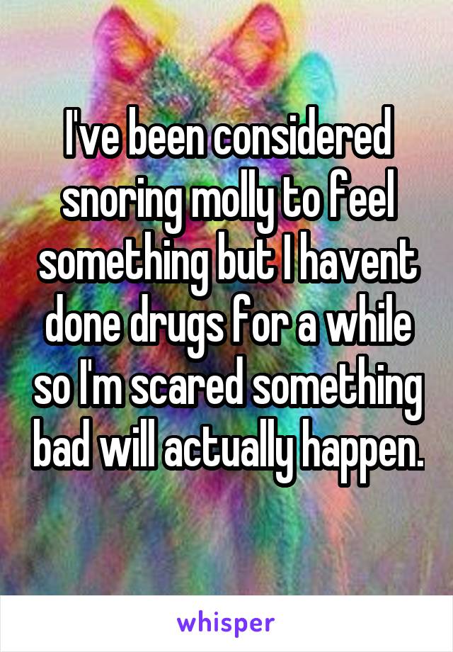 I've been considered snoring molly to feel something but I havent done drugs for a while so I'm scared something bad will actually happen.  