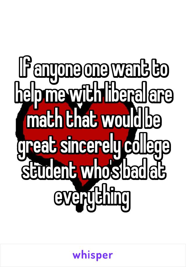 If anyone one want to help me with liberal are math that would be great sincerely college student who's bad at everything 